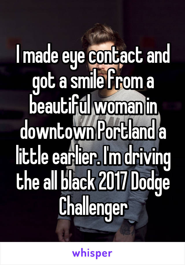 I made eye contact and got a smile from a beautiful woman in downtown Portland a little earlier. I'm driving the all black 2017 Dodge Challenger