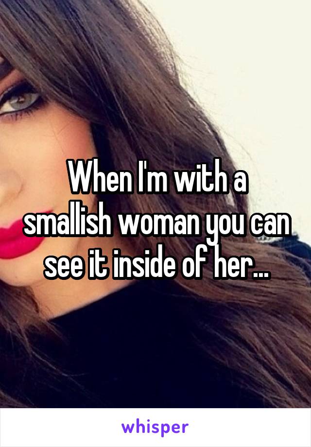 When I'm with a smallish woman you can see it inside of her...