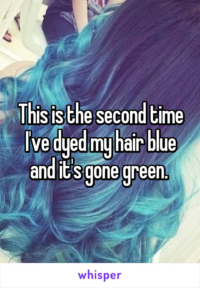 This is the second time I've dyed my hair blue and it's gone green. 