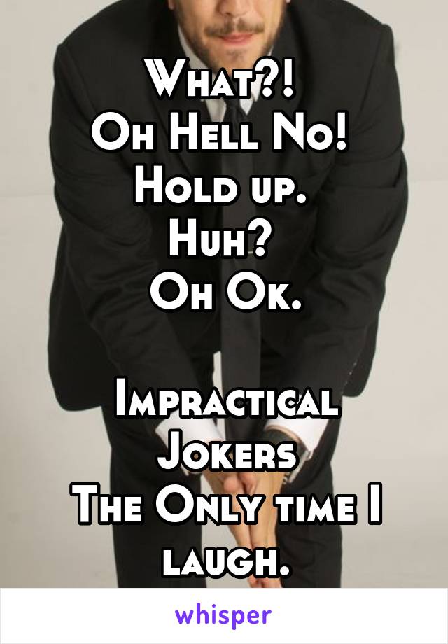 What?! 
Oh Hell No! 
Hold up. 
Huh? 
Oh Ok.

Impractical Jokers
The Only time I laugh.