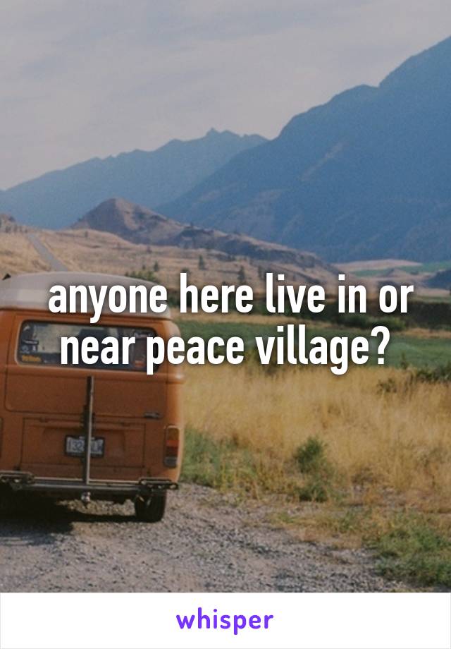  anyone here live in or near peace village?