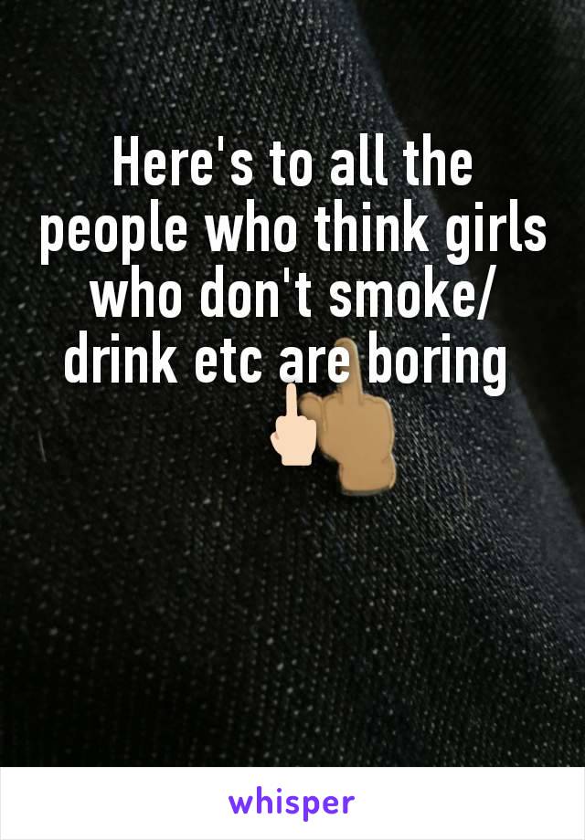 Here's to all the people who think girls who don't smoke/drink etc are boring 
🖕🏻