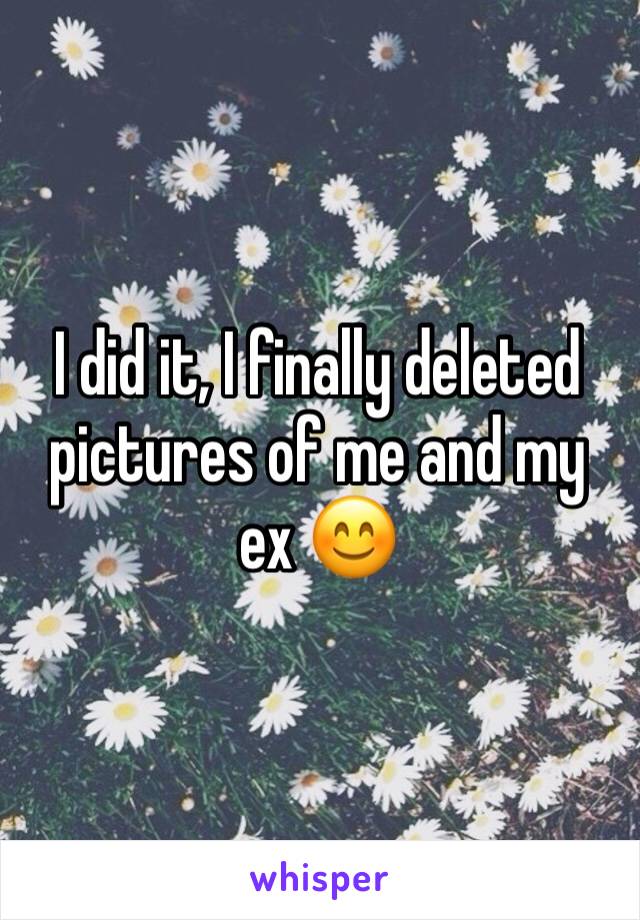 I did it, I finally deleted pictures of me and my ex 😊