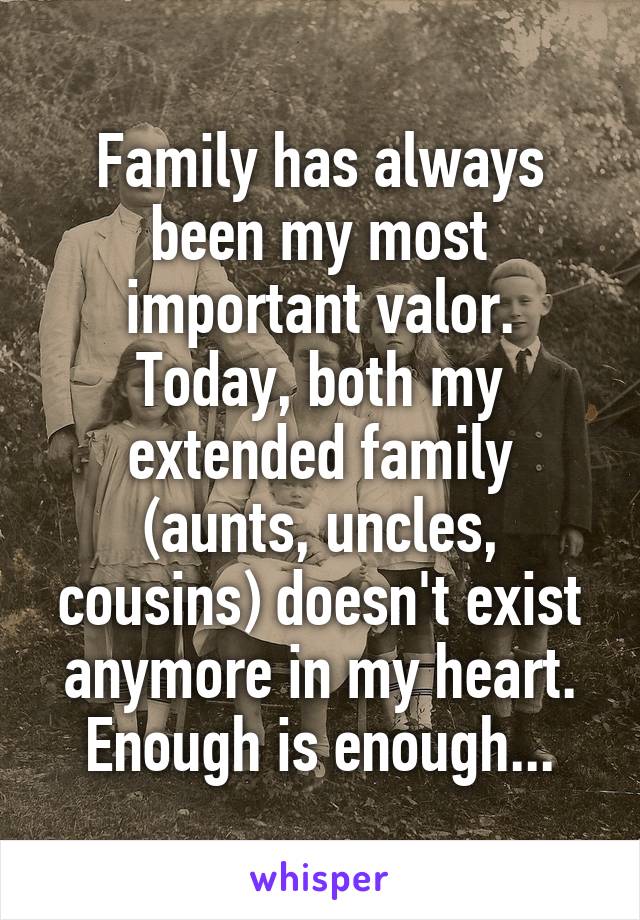 Family has always been my most important valor.
Today, both my extended family (aunts, uncles, cousins) doesn't exist anymore in my heart.
Enough is enough...