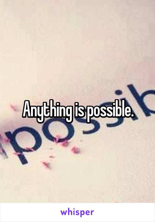 Anything is possible.