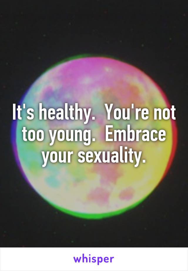 It's healthy.  You're not too young.  Embrace your sexuality.