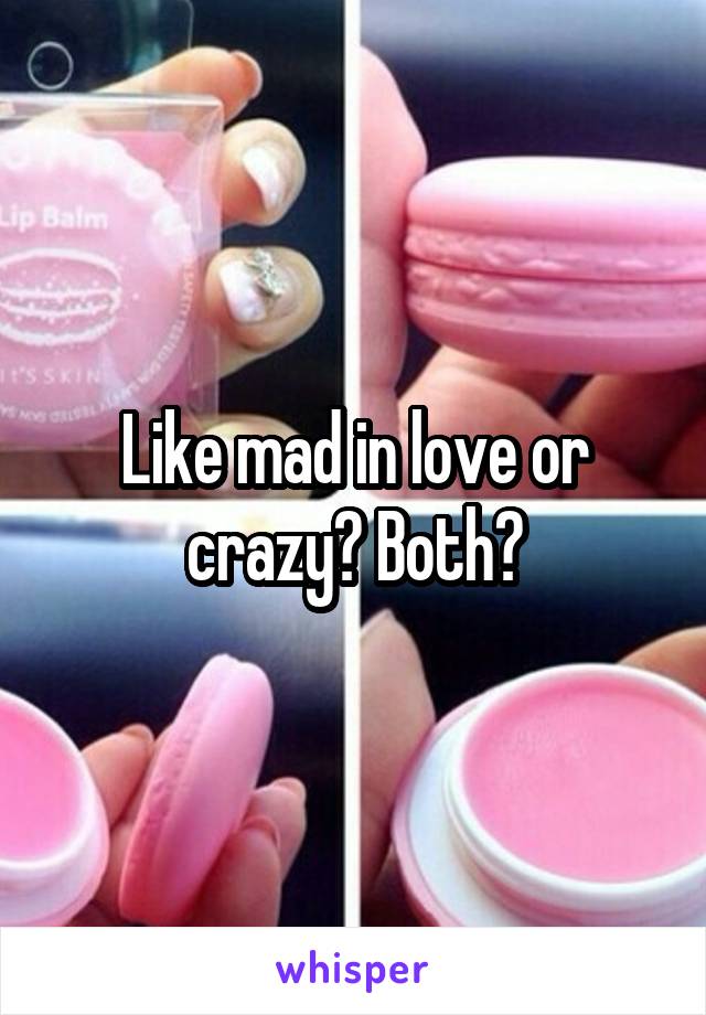 Like mad in love or crazy? Both?