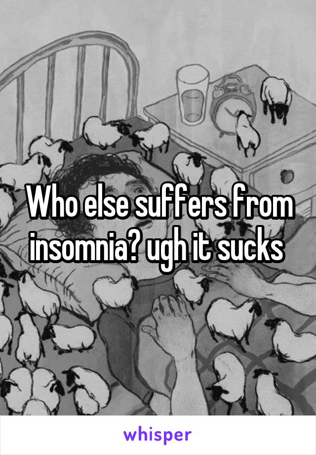 Who else suffers from insomnia? ugh it sucks 