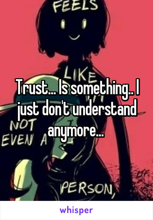 Trust... Is something.. I just don't understand anymore... 