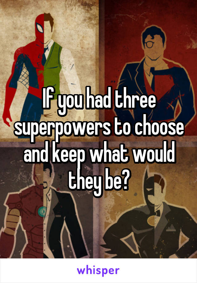 If you had three superpowers to choose and keep what would they be?