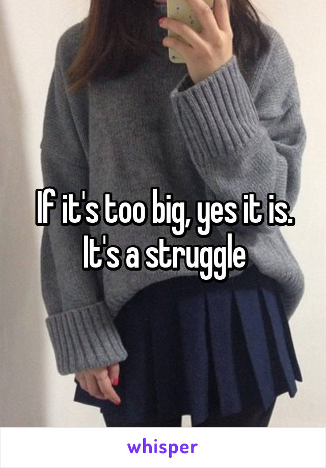 If it's too big, yes it is. It's a struggle