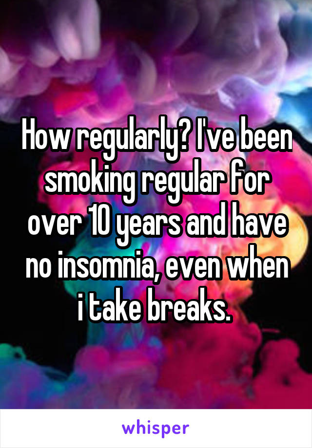 How regularly? I've been smoking regular for over 10 years and have no insomnia, even when i take breaks. 