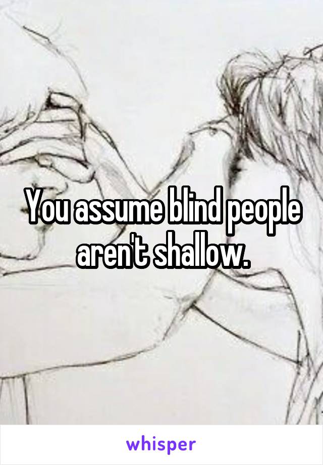 You assume blind people aren't shallow.