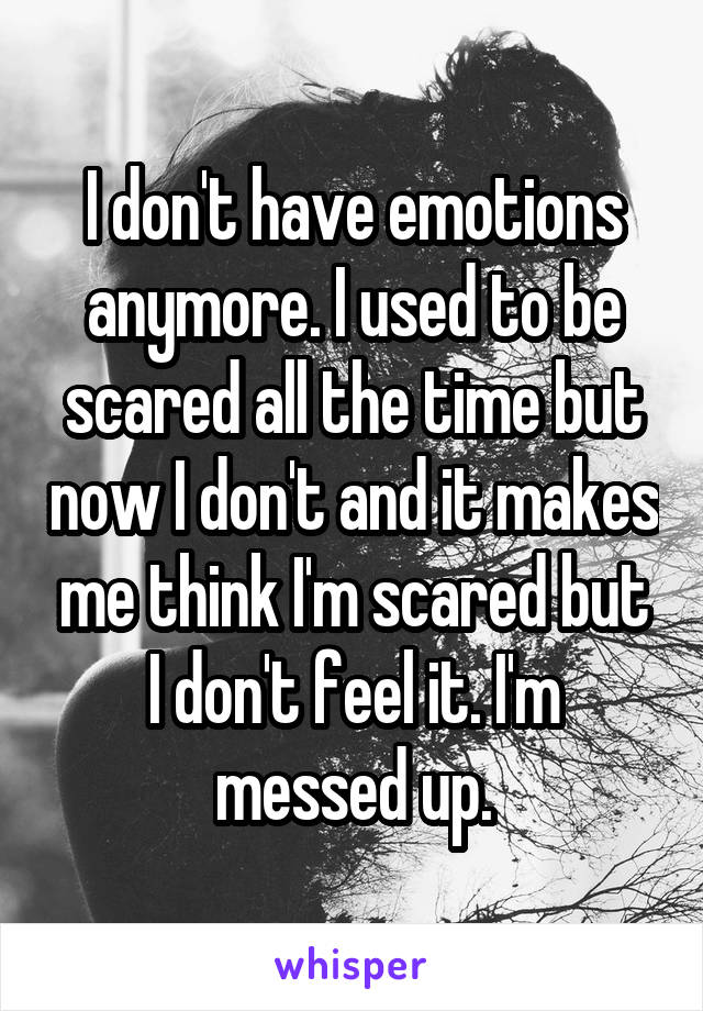 I don't have emotions anymore. I used to be scared all the time but now I don't and it makes me think I'm scared but I don't feel it. I'm messed up.