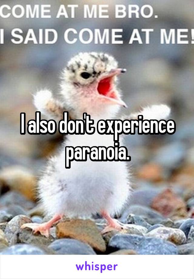 I also don't experience paranoia.