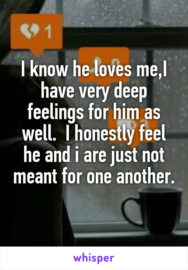 I know he loves me,I have very deep feelings for him as well.  I honestly feel he and i are just not meant for one another. 