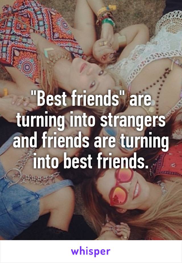 "Best friends" are turning into strangers and friends are turning into best friends.