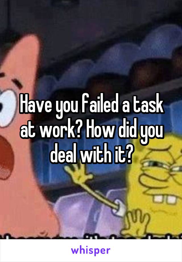 Have you failed a task at work? How did you deal with it?