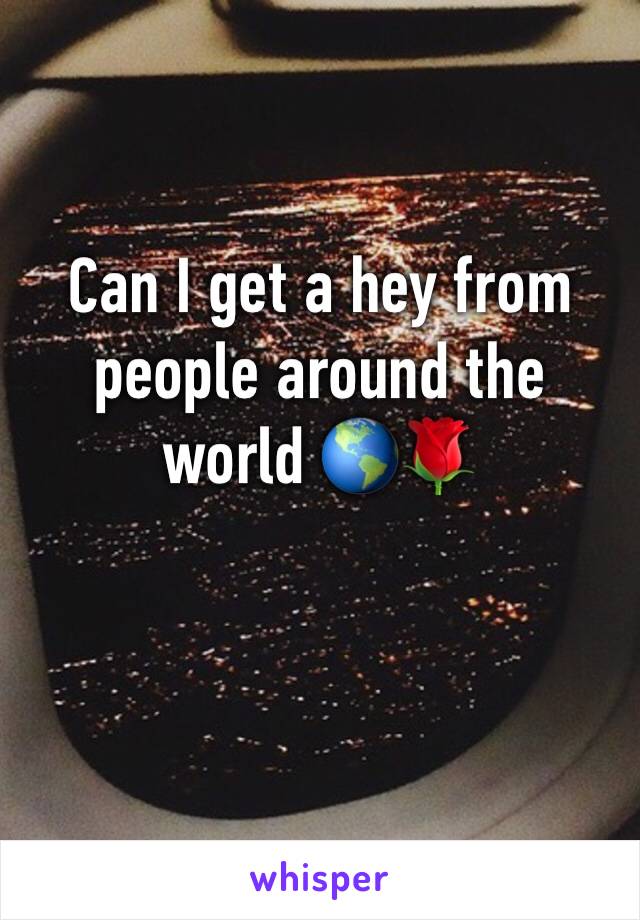 Can I get a hey from people around the world 🌎🌹