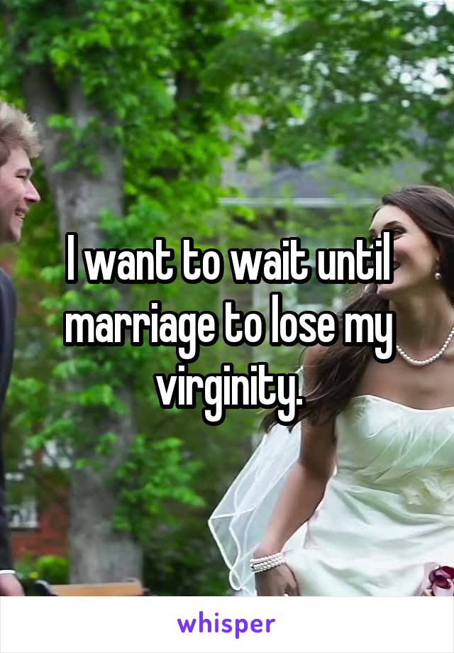 I want to wait until marriage to lose my virginity.