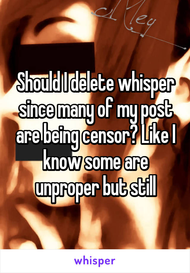 Should I delete whisper since many of my post are being censor? Like I know some are unproper but still