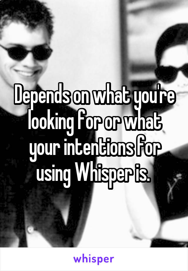 Depends on what you're looking for or what your intentions for using Whisper is. 