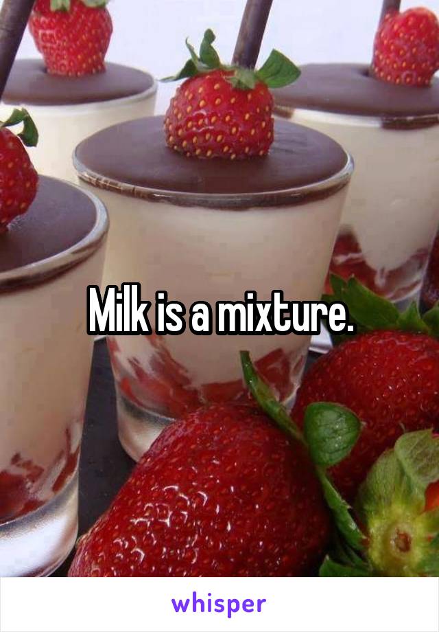 Milk is a mixture.