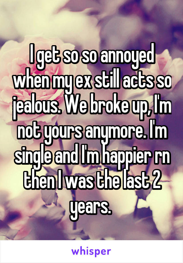 I get so so annoyed when my ex still acts so jealous. We broke up, I'm not yours anymore. I'm single and I'm happier rn then I was the last 2 years. 