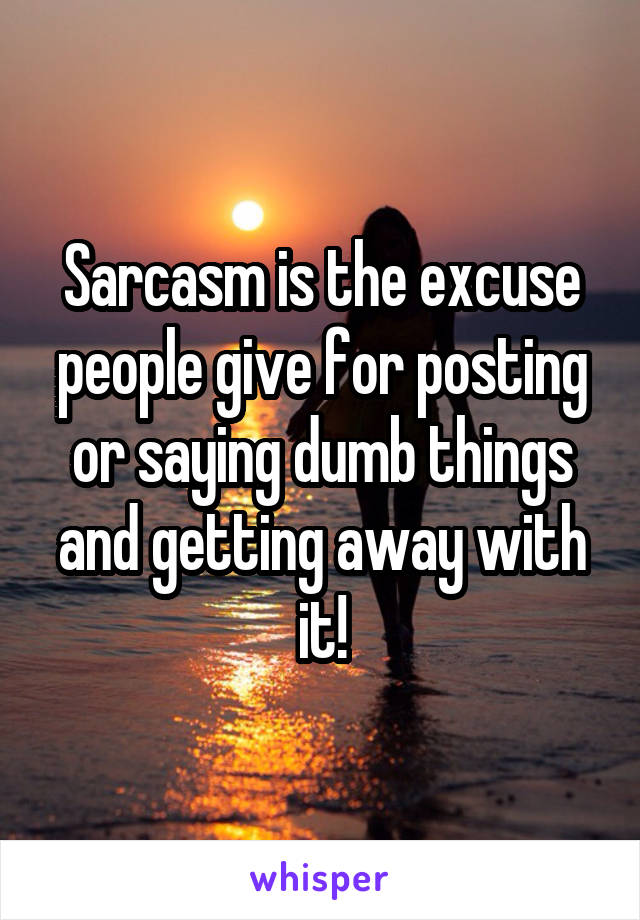 Sarcasm is the excuse people give for posting or saying dumb things and getting away with it!