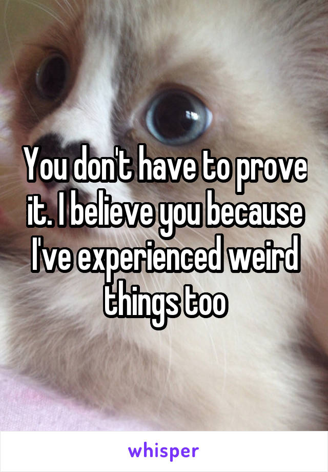 You don't have to prove it. I believe you because I've experienced weird things too