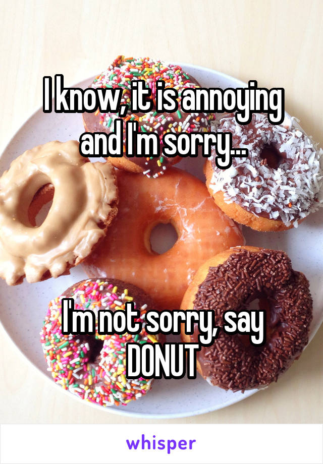 I know, it is annoying and I'm sorry...



I'm not sorry, say DONUT