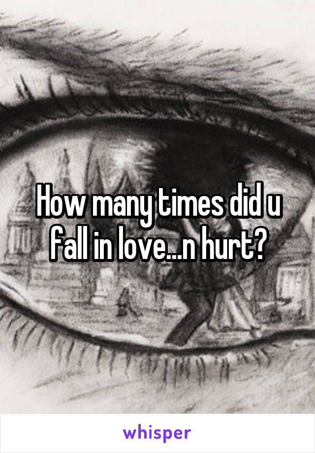 How many times did u fall in love...n hurt?