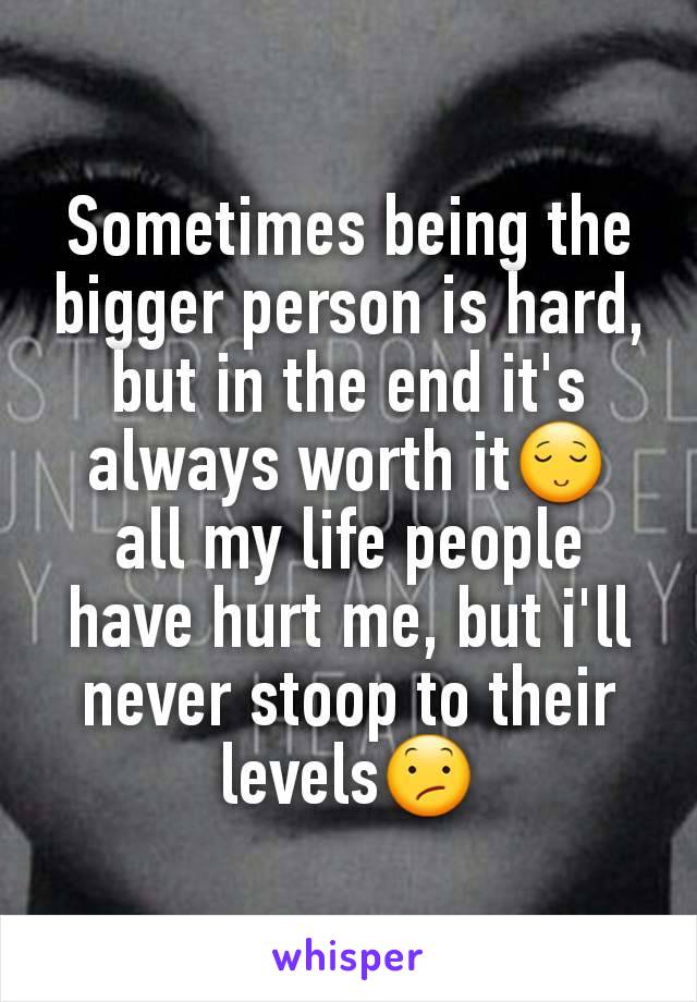 Sometimes being the bigger person is hard, but in the end it's always worth it😌 all my life people have hurt me, but i'll never stoop to their levels😕