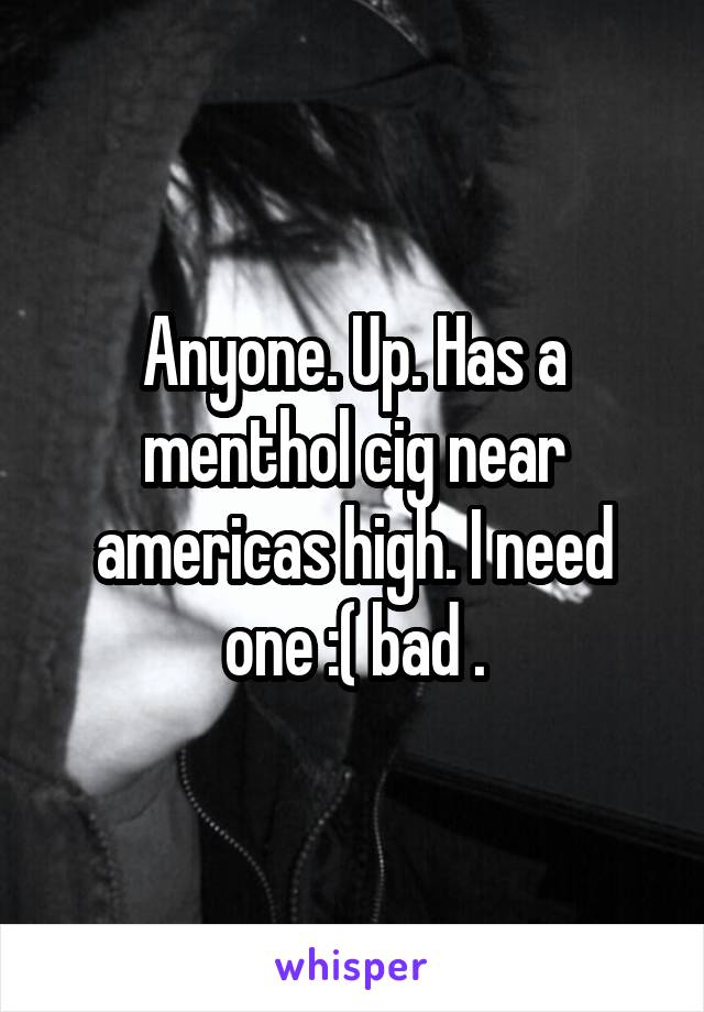 Anyone. Up. Has a menthol cig near americas high. I need one :( bad .