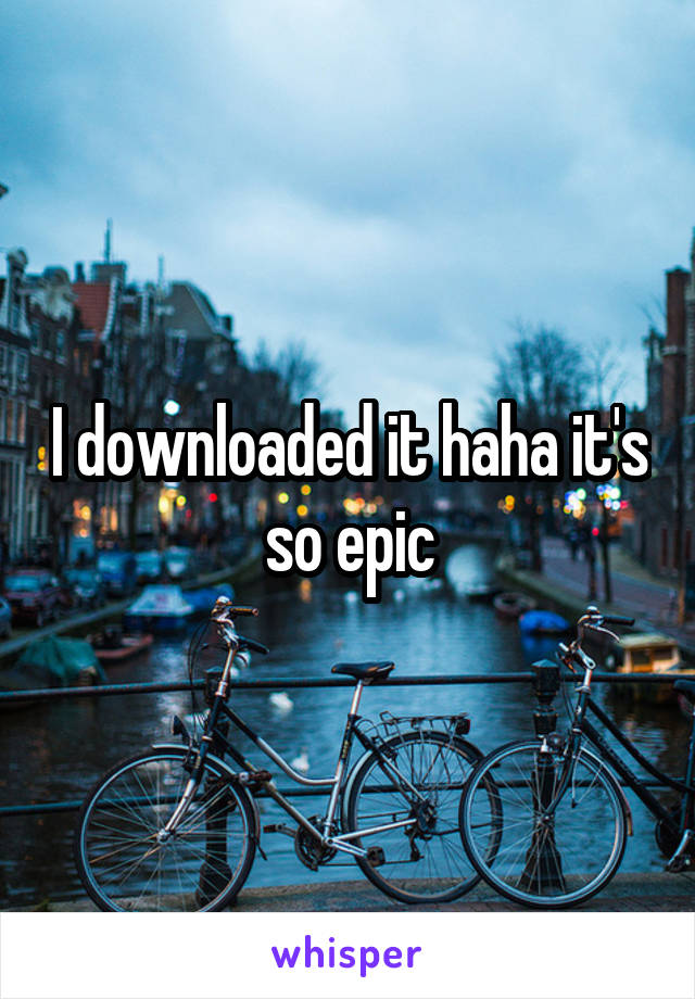 I downloaded it haha it's so epic