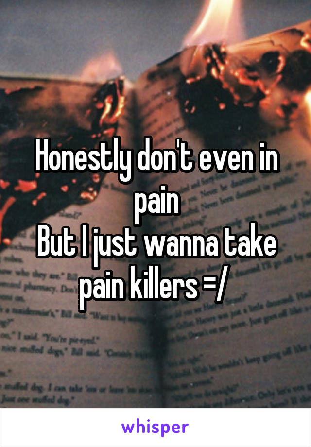 Honestly don't even in pain
But I just wanna take pain killers =/ 