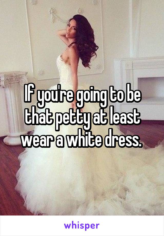 If you're going to be that petty at least wear a white dress. 