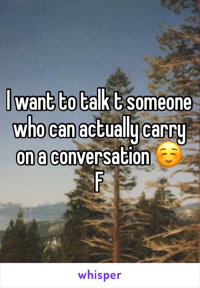 I want to talk t someone who can actually carry on a conversation ☺️
F