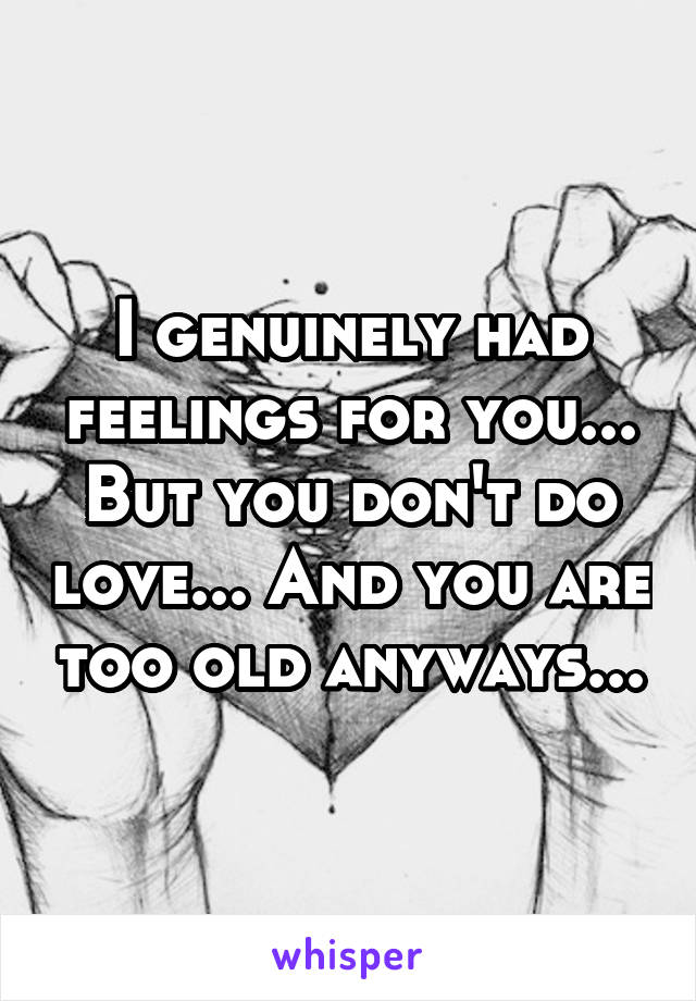 I genuinely had feelings for you... But you don't do love... And you are too old anyways...