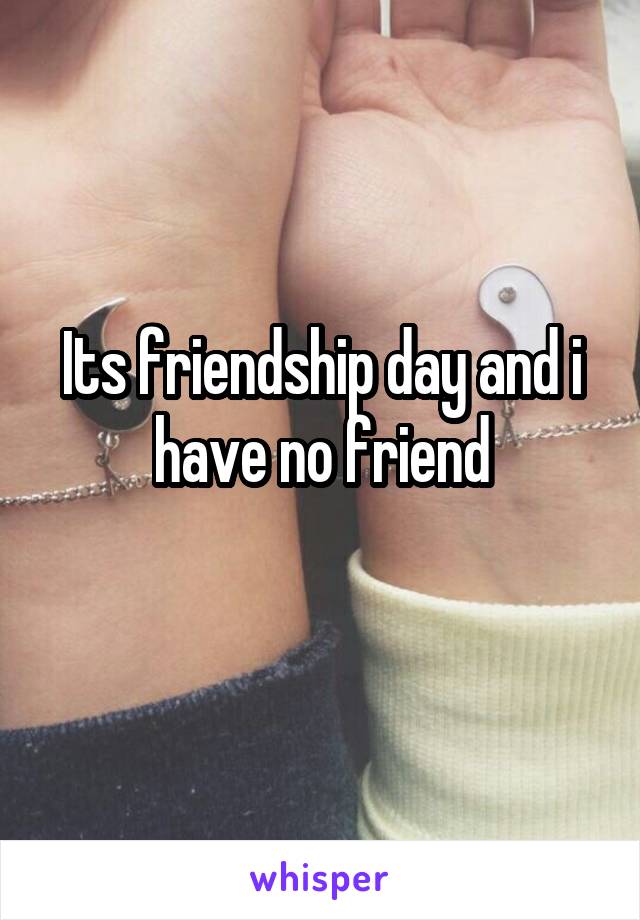 Its friendship day and i have no friend
