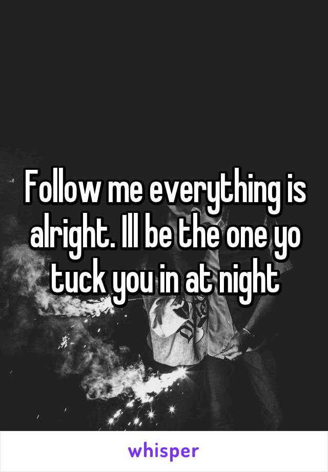 Follow me everything is alright. Ill be the one yo tuck you in at night