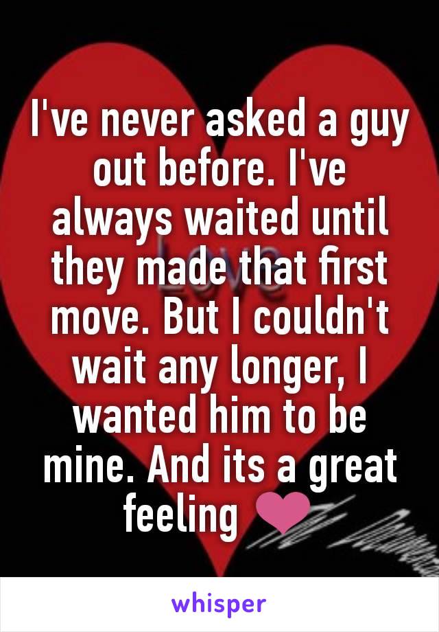 I've never asked a guy out before. I've always waited until they made that first move. But I couldn't wait any longer, I wanted him to be mine. And its a great feeling ❤