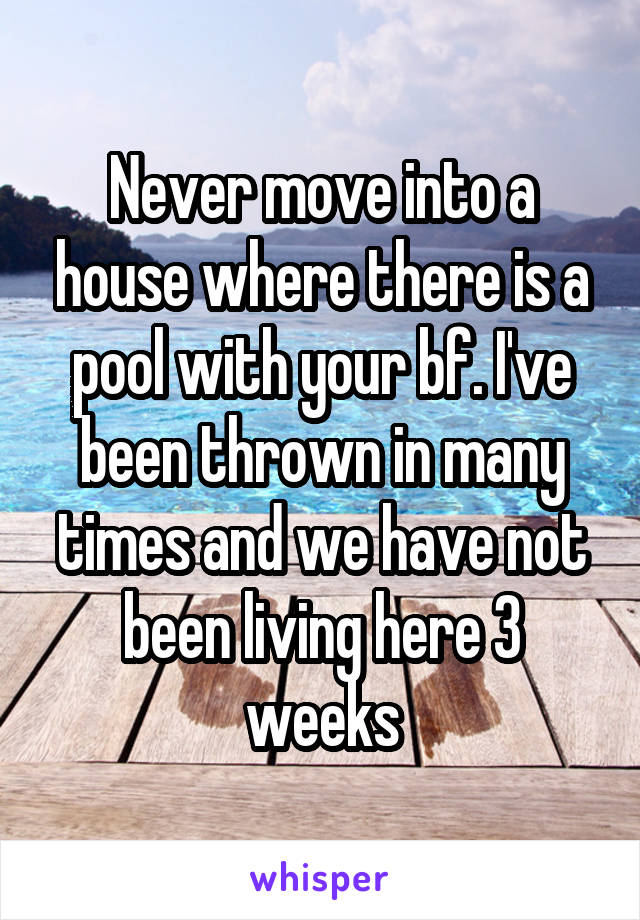 Never move into a house where there is a pool with your bf. I've been thrown in many times and we have not been living here 3 weeks