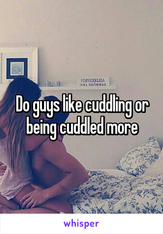 Do guys like cuddling or being cuddled more