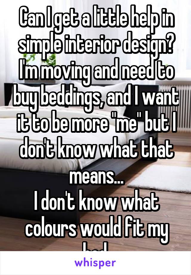 Can I get a little help in simple interior design? I'm moving and need to buy beddings, and I want it to be more "me" but I don't know what that means...
I don't know what colours would fit my bed.