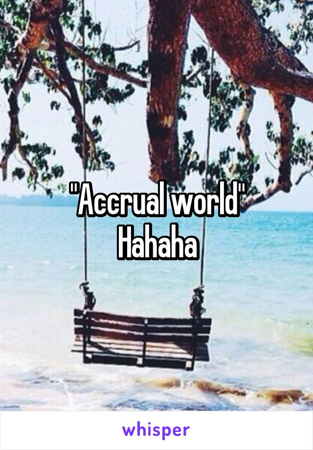 "Accrual world"
Hahaha