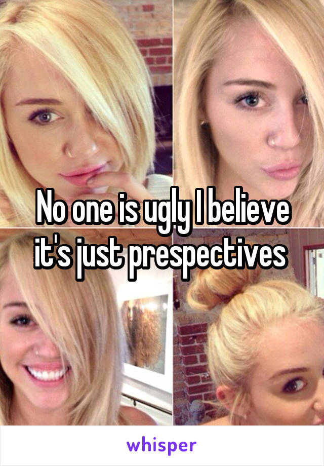 No one is ugly I believe it's just prespectives 