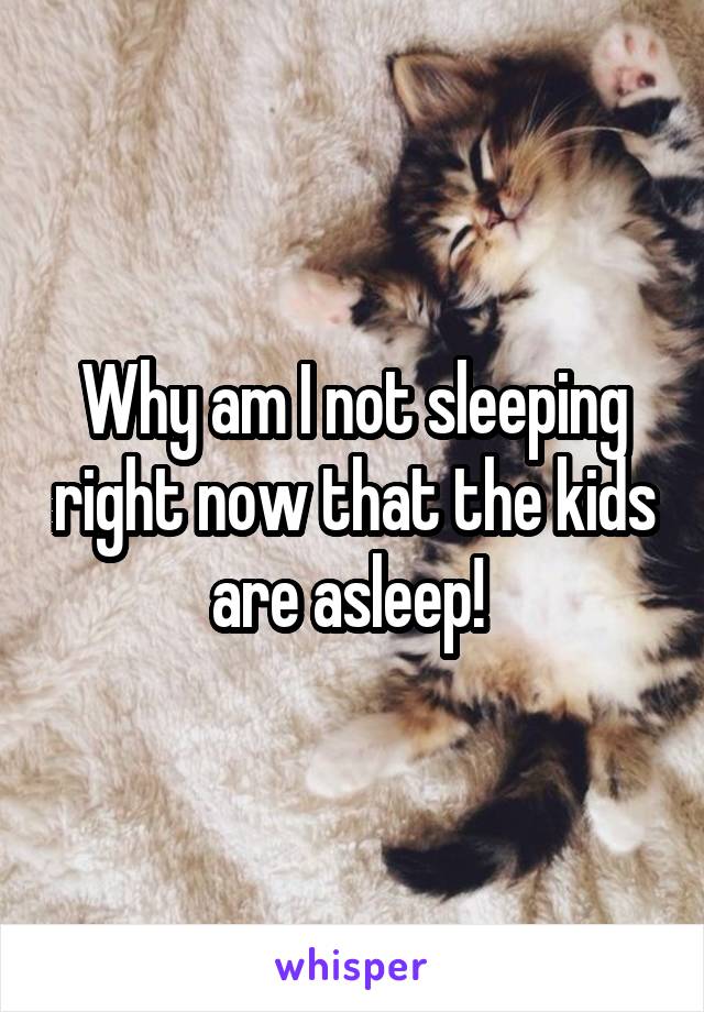 Why am I not sleeping right now that the kids are asleep! 