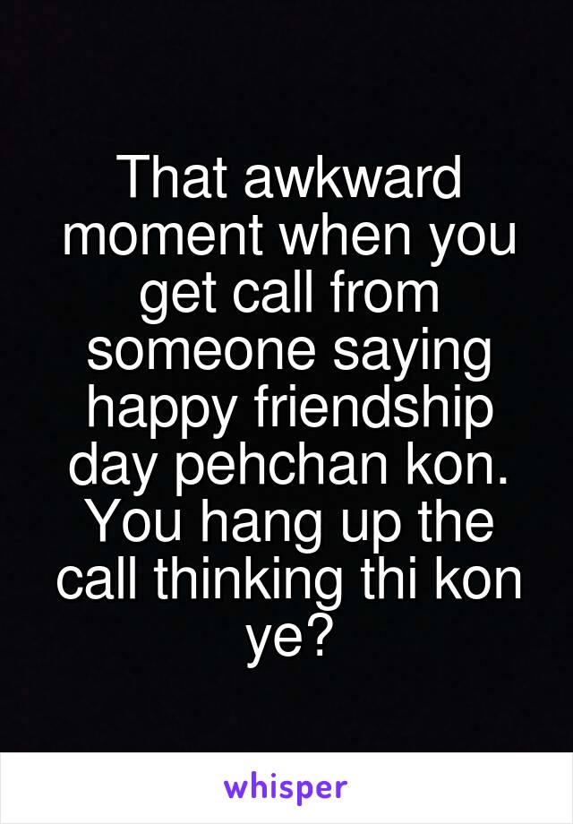 That awkward moment when you get call from someone saying happy friendship day pehchan kon. You hang up the call thinking thi kon ye?