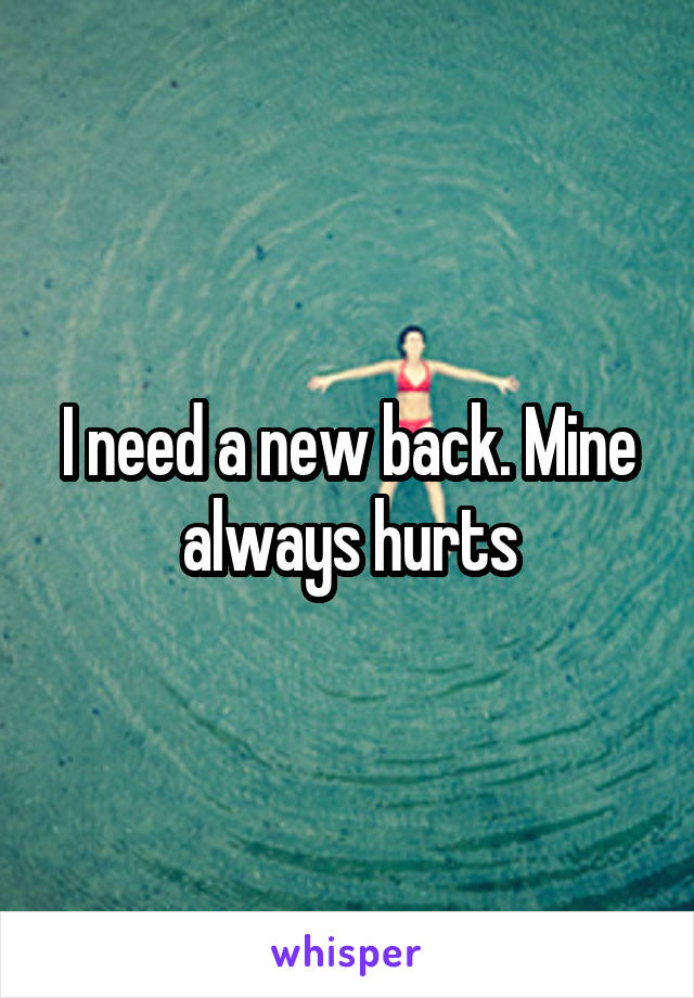 I need a new back. Mine always hurts